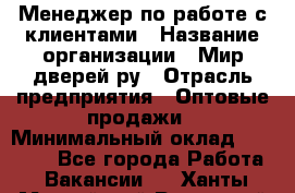 Менеджер по работе с клиентами › Название организации ­ Мир дверей.ру › Отрасль предприятия ­ Оптовые продажи › Минимальный оклад ­ 20 000 - Все города Работа » Вакансии   . Ханты-Мансийский,Радужный г.